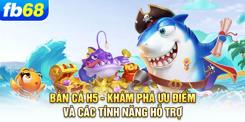 ban-ca-h5-kham-pha-uu-diem-va-cac-tinh-nang-ho-tro